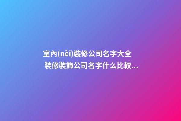 室內(nèi)裝修公司名字大全 裝修裝飾公司名字什么比較好-第1張-公司起名-玄機派